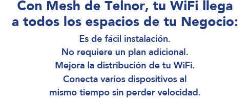 Con Mesh de Telnor, tu WiFi llega a todos los espacios de tu Negocio: Sólo $99 al mes, 12 meses sin intereses. Adquiere 2 dispositivos en la contratación de tu Paquete.